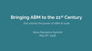 Bringing ABM to the 21st Century
JDA unlocks the power of ABM at scale
Sirius Decisions Summit
May 8th, 2018
 