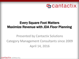 Every Square Foot Matters
Maximize Revenue with JDA Floor Planning
Presented by Cantactix Solutions
Category Management Consultants since 2009
April 14, 2016
 