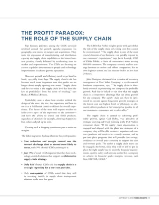 Copyright © 2014 Forbes Insights | 11
THE PROFIT PARADOX:
THE ROLE OF THE SUPPLY CHAIN
Top business priorities among the CEOs surveyed
revolved around the growth agenda—expansion via
geography, new stores, or mergers and acquisitions. They
rank the expansion of manufacturing and distribution
capacity and supply chain capabilities as the lowest busi-
ness priority, closely followed by accelerating time to
market and responsiveness. The CEOs are focusing on
current capability investments in people and technology
improvements to achieve growth aspirations.
However, growth and efficiency need to go hand in
hand, especially these days. The supply chain’s role has
become much more important now that profits are no
longer about simply opening new stores. “Supply chain
and the execution at the supply chain level has been the
key to profitability from the dawn of retailing,” says
Books-A-Million’s Fenton.
Profitability now is about how retailers rethink the
design of the store, the size, the experience and how to
use it as a fulfillment center to deliver the overall expe-
rience. The future of the store will require retailers to
tailor every aspect of the experience to the customer—
and have the ability to source and fulfill products,
regardless of channels: for example, allowing shoppers to
buy online and pick up in store.
Creating such a shopping continuum puts a strain on
margins.
The following survey findings illustrate this profit paradox:
•	 Cost reduction and margin control was the
internal challenge cited as second most likely to
occur, with 39% of retail CEOs pointing to it.
•	 Just 17% of retail CEOs reported that they have tech-
nology-enabled solutions that support a collaborative
supply chain strategy.
•	 Only half of retail CEOs said that supply chain is a
strategic capability for a low-cost provider.
•	 Only one-quarter of CEOs stated that they will
be investing heavily in supply chain management
solutions in the next five years.
The CEOs that Forbes Insights spoke with agreed that
the role of the supply chain in keeping costs low cannot
be overestimated. “The supply chain is one of the most
crucial elements of our business—we quickly respond to
our customers’ expectations,” says Jacek Roszyk, CEO
of Zabka Polska, a chain of convenience stores serving
800,000 customers. The company currently realizes syn-
ergy between its online and offline components, has its
own logistics system and can execute orders in less than
24 hours.
John Donigian, divisional vice president of inventory
management at True Value Company, a retailer-owned
hardware cooperative, says, “The supply chain is abso-
lutely essential in positioning our company for profitable
growth. And that is linked to our view that the supply
chain is a competitive advantage that can drive growth
for any company. The supply chain can then be opti-
mized to execute against long-term growth strategies at
the lowest cost and highest levels of efficiency, to ulti-
mately deliver products at the lowest price possible to all
our customers—consumers and retailers alike.”
The supply chain is central to achieving prof-
itable growth, agrees Carl Robie, vice president of
strategic sourcing and brand licensing at the TGI Friday’s
restaurant chain: “If the supply chain organization is
engaged and aligned with the plans and strategies of a
company, they will be able to source, negotiate and con-
tract products and services in a timely manner, and to
put into place programs that will provide cost savings,
avoidance or overall price certainty to support the sales
and revenue goals. The earlier a supply chain team can
be engaged, the better, since they will be able to put in
place the right supply base to meet the financial require-
ments, quality, safety and services needed for a company
to achieve its financial goals—margins, revenue, cash
flow, EBITDA, COGS.”
.
 