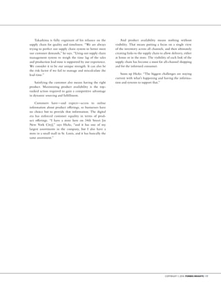 Copyright © 2014 Forbes Insights | 17
Takashima is fully cognizant of his reliance on the
supply chain for quality and timeliness. “We are always
trying to perfect our supply chain system to better meet
our customer demands,” he says. “Using our supply chain
management system to weigh the time lag of the sales
and production lead time is supported by our experience.
We consider it to be our unique strength. It can also be
the risk factor if we fail to manage and miscalculate the
lead time.”
Satisfying the customer also means having the right
product. Maximizing product availability is the top-
ranked action required to gain a competitive advantage
in dynamic sourcing and fulfillment.
Customers have—and expect—access to online
information about product offerings, so businesses have
no choice but to provide that information. The digital
era has enforced customer equality in terms of prod-
uct offerings. “I have a store here on 34th Street [in
New York City],” says Hicks, “and it has one of my
largest assortments in the company, but I also have a
store in a small mall in St. Louis, and it has basically the
same assortment.”
And product availability means nothing without
visibility. That means putting a focus on a single view
of the inventory across all channels, and then ultimately
creating links to the supply chain to allow delivery, either
at home or in the store. The visibility of each link of the
supply chain has become a must for all-channel shopping
and for the informed consumer.
Sums up Hicks: “The biggest challenges are staying
current with what’s happening and having the informa-
tion and systems to support that.”
 