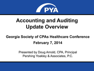 Accounting and Auditing
Update Overview
Georgia Society of CPAs Healthcare Conference

February 7, 2014
Presented by Doug Arnold, CPA, Principal
Pershing Yoakley & Associates, P.C.
Prepared for Georgia Society of CPAs Healthcare Conference
February 7, 2014

Page 0

 