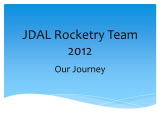 JDAL Rocketry Team
       2012
     Our Journey
 