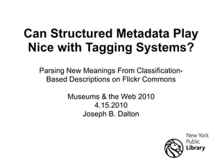 Can Structured Metadata Play
Nice with Tagging Systems?
  Parsing New Meanings From Classification-
    Based Descriptions on Flickr Commons

          Museums & the Web 2010
                4.15.2010
             Joseph B. Dalton
 