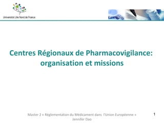 Centres Régionaux de Pharmacovigilance:  organisation et missions Master 2 « Réglementation du Médicament dans  l'Union Européenne » Jennifer Dao 