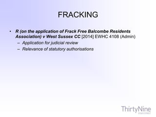 FRACKING
• R (on the application of Frack Free Balcombe Residents
Association) v West Sussex CC [2014] EWHC 4108 (Admin)
– Application for judicial review
– Relevance of statutory authorisations
 
