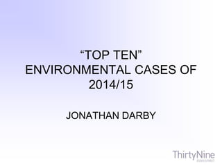 “TOP TEN”
ENVIRONMENTAL CASES OF
2014/15
JONATHAN DARBY
 