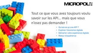 10
Tout ce que vous avez toujours voulu
savoir sur les API… mais que vous
n’osez pas demander !
• Qu’est-ce qu’une API ?
• Explorer l’économie digitale
• Démarrer votre expérience digitale
• Retour d’expérience
 
