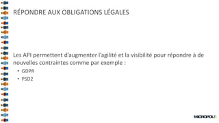 30
RÉPONDRE AUX OBLIGATIONS LÉGALES
Les API permettent d’augmenter l’agilité et la visibilité pour répondre à de
nouvelles contraintes comme par exemple :
• GDPR
• PSD2
 