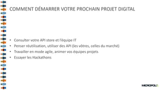 36
COMMENT DÉMARRER VOTRE PROCHAIN PROJET DIGITAL
• Consulter votre API store et l’équipe IT
• Penser réutilisation, utiliser des API (les vôtres, celles du marché)
• Travailler en mode agile, animer vos équipes projets
• Essayer les Hackathons
 