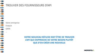 42
TROUVER DES FOURNISSEURS D’API
Votre entreprise
Fintech
GAFA
…
VOTRE NOUVEAU RÉFLEXE DOIT ÊTRE DE TROUVER
L’API QUI S’APPROCHE DE VOTRE BESOIN PLUTÔT
QUE D’EN CRÉER UNE NOUVELLE
 