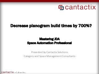 Mastering JDA
Space Automation Professional
Presented by Cantactix Solutions
Category and Space Management Consultants
Decrease planogram build times by 700%?
 