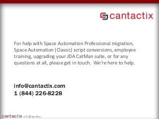 info@cantactix.com
1 (844) 226-8228
For help with Space Automation Professional migration,
Space Automation (Classic) script conversions, employee
training, upgrading your JDA CatMan suite, or for any
questions at all, please get in touch. We’re here to help.
 