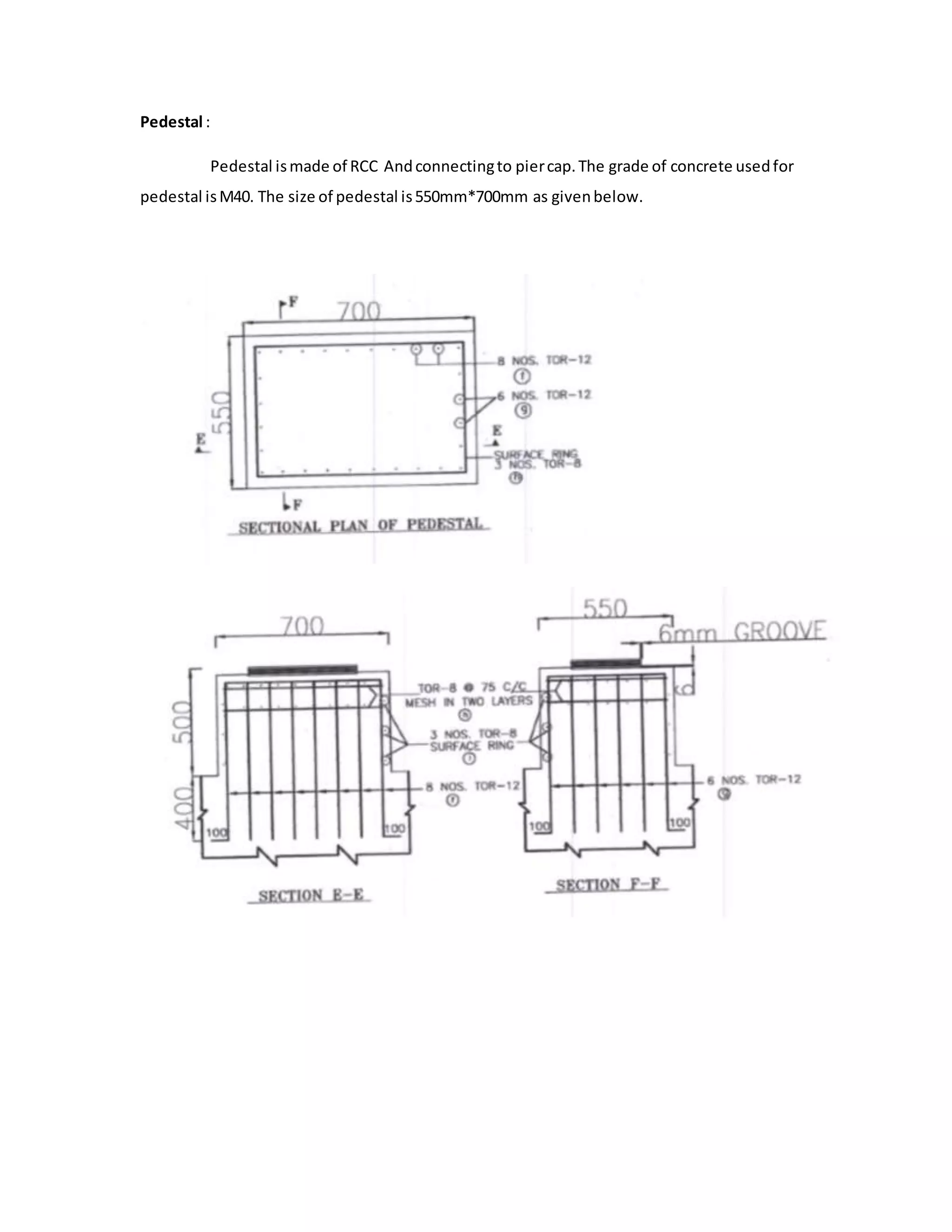 Pedestal :
Pedestal ismade of RCC Andconnectingto piercap.The grade of concrete usedfor
pedestal isM40. The size of pedestal is550mm*700mm as givenbelow.
 