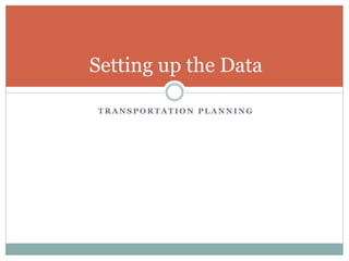 T R A N S P O R T A T I O N P L A N N I N G
Setting up the Data
 