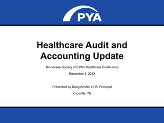 Healthcare Audit and
Accounting Update
Tennessee Society of CPA’s Healthcare Conference
December 3, 2013

Presented by Doug Arnold, CPA, Principal
Knoxville, TN

Prepared for Tennessee Society of CPA’s Healthcare Conference
December 3, 2013

Page 0

 