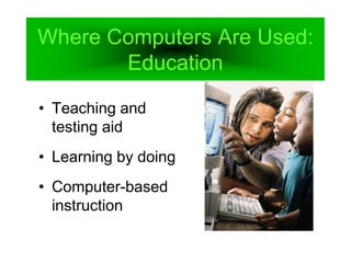 Where Computers Are Used:
Education
• Teaching and
testing aid
• Learning by doing
• Computer-based
instruction
 