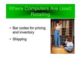 Where Computers Are Used:
Retailing
• Bar codes for pricing
and inventory
• Shipping
 