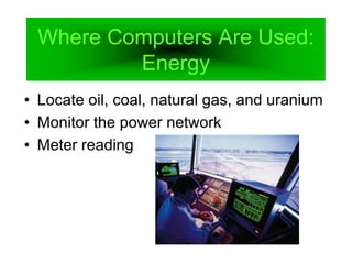 Where Computers Are Used:
Energy
• Locate oil, coal, natural gas, and uranium
• Monitor the power network
• Meter reading
 