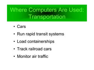 Where Computers Are Used:
Transportation
• Cars
• Run rapid transit systems
• Load containerships
• Track railroad cars
• Monitor air traffic
 