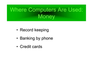 Where Computers Are Used:
Money
• Record keeping
• Banking by phone
• Credit cards
 