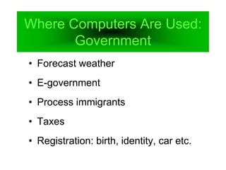 Where Computers Are Used:
Government
• Forecast weather
• E-government
• Process immigrants
• Taxes
• Registration: birth, identity, car etc.
 