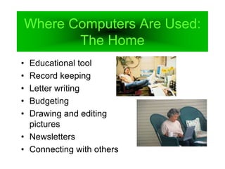 Where Computers Are Used:
The Home
• Educational tool
• Record keeping
• Letter writing
• Budgeting
• Drawing and editing
pictures
• Newsletters
• Connecting with others
 