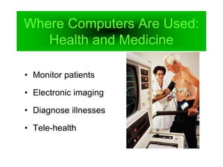 Where Computers Are Used:
Health and Medicine
• Monitor patients
• Electronic imaging
• Diagnose illnesses
• Tele-health
 