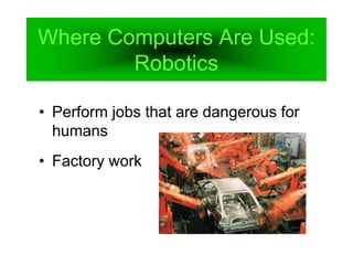 Where Computers Are Used:
Robotics
• Perform jobs that are dangerous for
humans
• Factory work
 