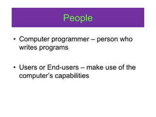 People
• Computer programmer – person who
writes programs
• Users or End-users – make use of the
computer’s capabilities
 