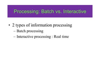 Processing: Batch vs. Interactive
• 2 types of information processing
– Batch processing
– Interactive processing : Real time
 