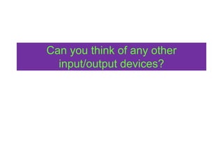 Can you think of any other
input/output devices?
 