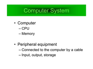 Computer System
• Computer
– CPU
– Memory
• Peripheral equipment
– Connected to the computer by a cable
– Input, output, storage
 