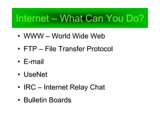 Internet – What Can You Do?
• WWW – World Wide Web
• FTP – File Transfer Protocol
• E-mail
• UseNet
• IRC – Internet Relay Chat
• Bulletin Boards
 