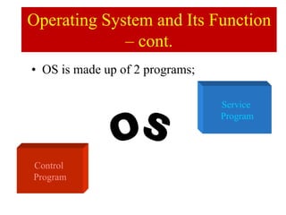 • OS is made up of 2 programs;
Operating System and Its Function
– cont.
Control
Program
Service
Program
 
