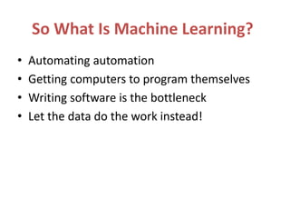 So What Is Machine Learning?
• Automating automation
• Getting computers to program themselves
• Writing software is the bottleneck
• Let the data do the work instead!
 