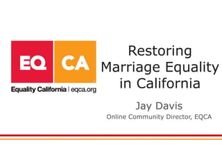 Restoring
Marriage Equality
in California
Jay Davis
Online Community Director, EQCA
 