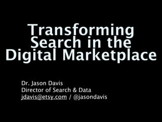 Transforming
   Search in the
Digital Marketplace
  Dr. Jason Davis
  Director of Search & Data
  jdavis@etsy.com / @jasondavis
 