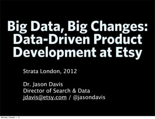 Big Data, Big Changes:
       Data-Driven Product
       Development at Etsy
                        Strata London, 2012

                        Dr. Jason Davis
                        Director of Search & Data
                        jdavis@etsy.com / @jasondavis


Monday, October 1, 12
 