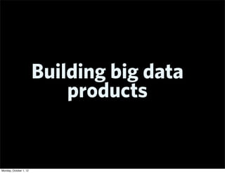 Building big data
                            products


Monday, October 1, 12
 
