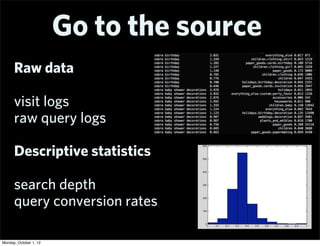 Go to the source
      Raw data

      visit logs
      raw query logs

      Descriptive statistics

      search depth
      query conversion rates

Monday, October 1, 12
 