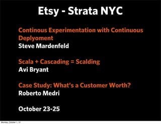Etsy - Strata NYC
                  Continous Experimentation with Continuous
                  Deplyoment
                  Steve Mardenfeld

                  Scala + Cascading = Scalding
                  Avi Bryant

                  Case Study: What’s a Customer Worth?
                  Roberto Medri

                  October 23-25
Monday, October 1, 12
 
