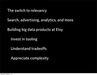 The switch to relevancy

           Search, advertising, analytics, and more

           Building big data products at Etsy

                  Invest in tooling

                  Understand tradeoﬀs

                  Appreciate complexity


Monday, October 1, 12
 