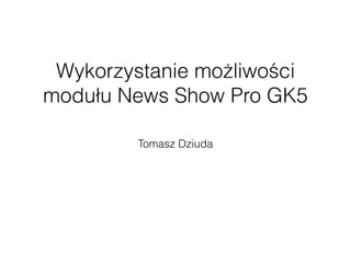 Wykorzystanie możliwości 
modułu News Show Pro GK5 
Tomasz Dziuda 
 