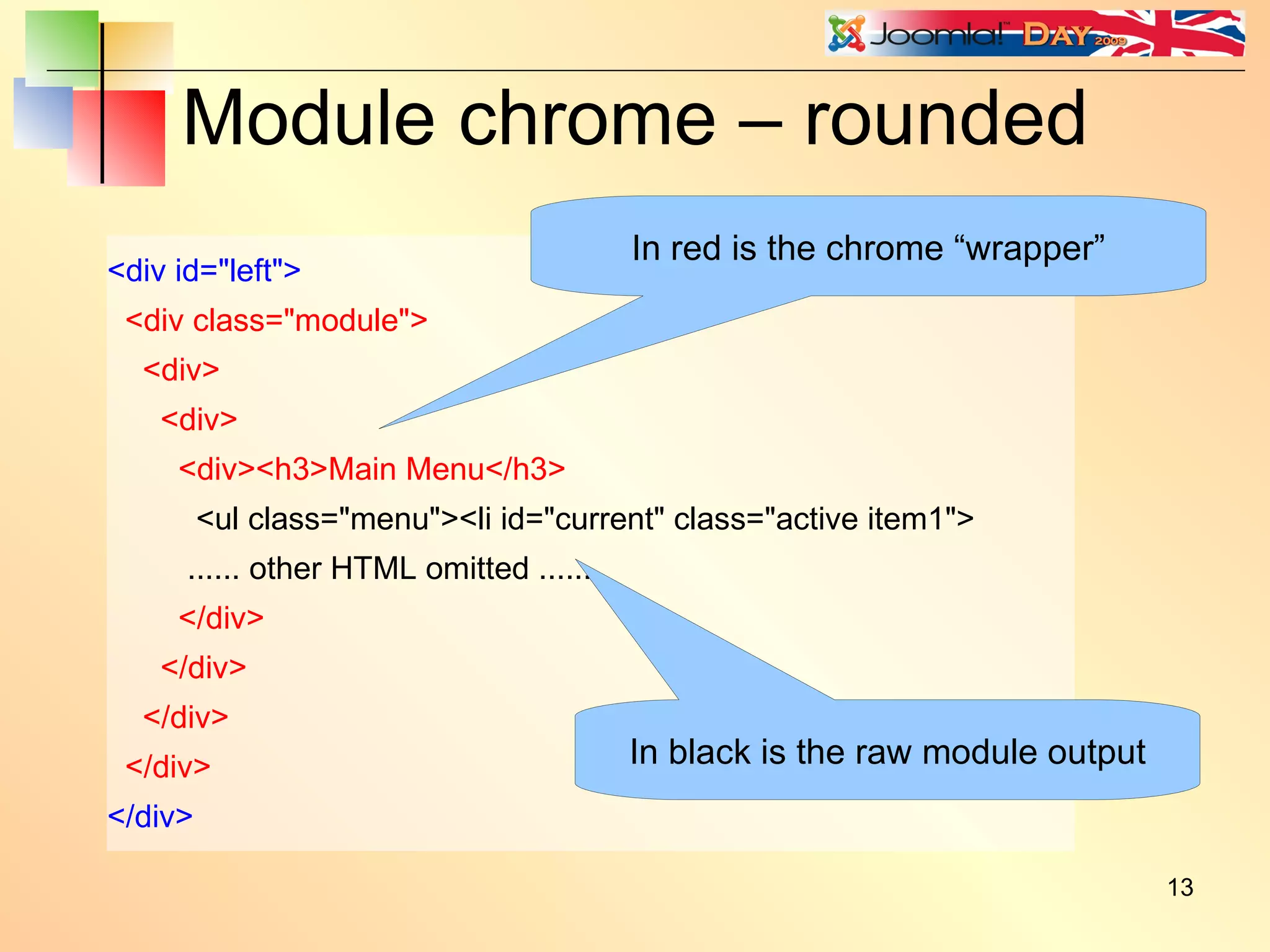 Module chrome – rounded <div id=&quot;left&quot;> <div class=&quot;module&quot;> <div> <div> <div><h3>Main Menu</h3> <ul class=&quot;menu&quot;><li id=&quot;current&quot; class=&quot;active item1&quot;> ...... other HTML omitted ...... </div> </div> </div> </div> </div> In black is the raw module output In red is the chrome “wrapper” 