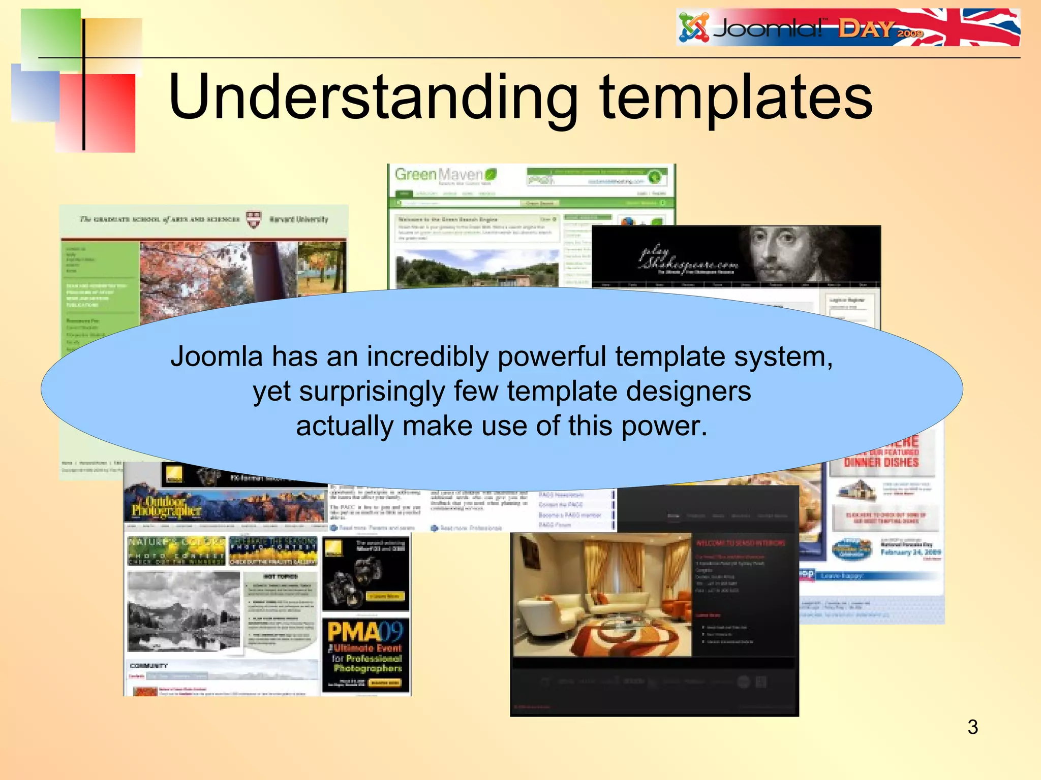 Understanding templates Joomla has an incredibly powerful template system, yet surprisingly few template designers actually make use of this power. 