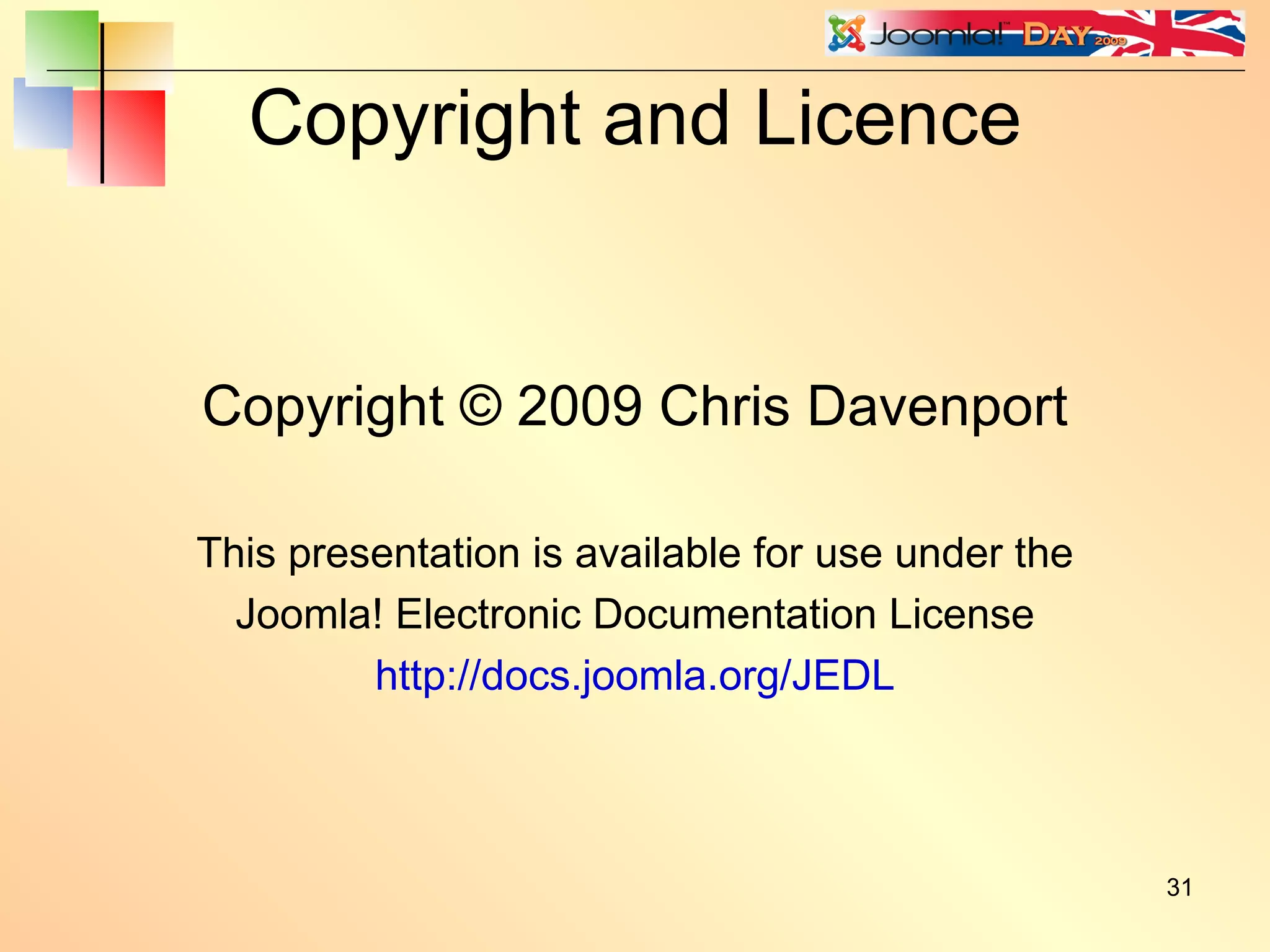Copyright and Licence Copyright © 2009 Chris Davenport This presentation is available for use under the Joomla! Electronic Documentation License http://docs.joomla.org/JEDL 