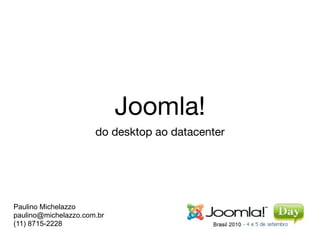 Joomla!
                      do desktop ao datacenter




Paulino Michelazzo
paulino@michelazzo.com.br
(11) 8715-2228
 