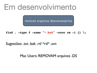 Em desenvolvimento
             remova arquivos desnecessários


find . -type f -name "*.bak" -exec rm -i {} ;


Sugestões: .txt .bak .rtl *rtl* .svn


          Mac Users: REMOVAM arquivos .DS
 