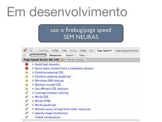 Em desenvolvimento
      use o ﬁrebug/page speed
           SEM NEURAS
 