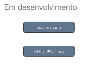 Em desenvolvimento

         desative o cache




       habilite URL’s limpas
 